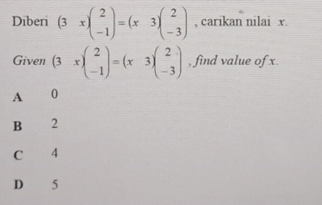 Diberi (3x)beginpmatrix 2 -1endpmatrix =(x3)beginpmatrix 2 -3endpmatrix , carikan nilai x.
Given (3x)beginpmatrix 2 -1endpmatrix =(x3)beginpmatrix 2 -3endpmatrix , find value of x.
A €£0
B 2
C 4
D 5