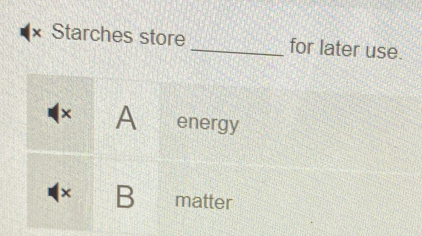 × Starches store _for later use. 
× A energy 
× B matter