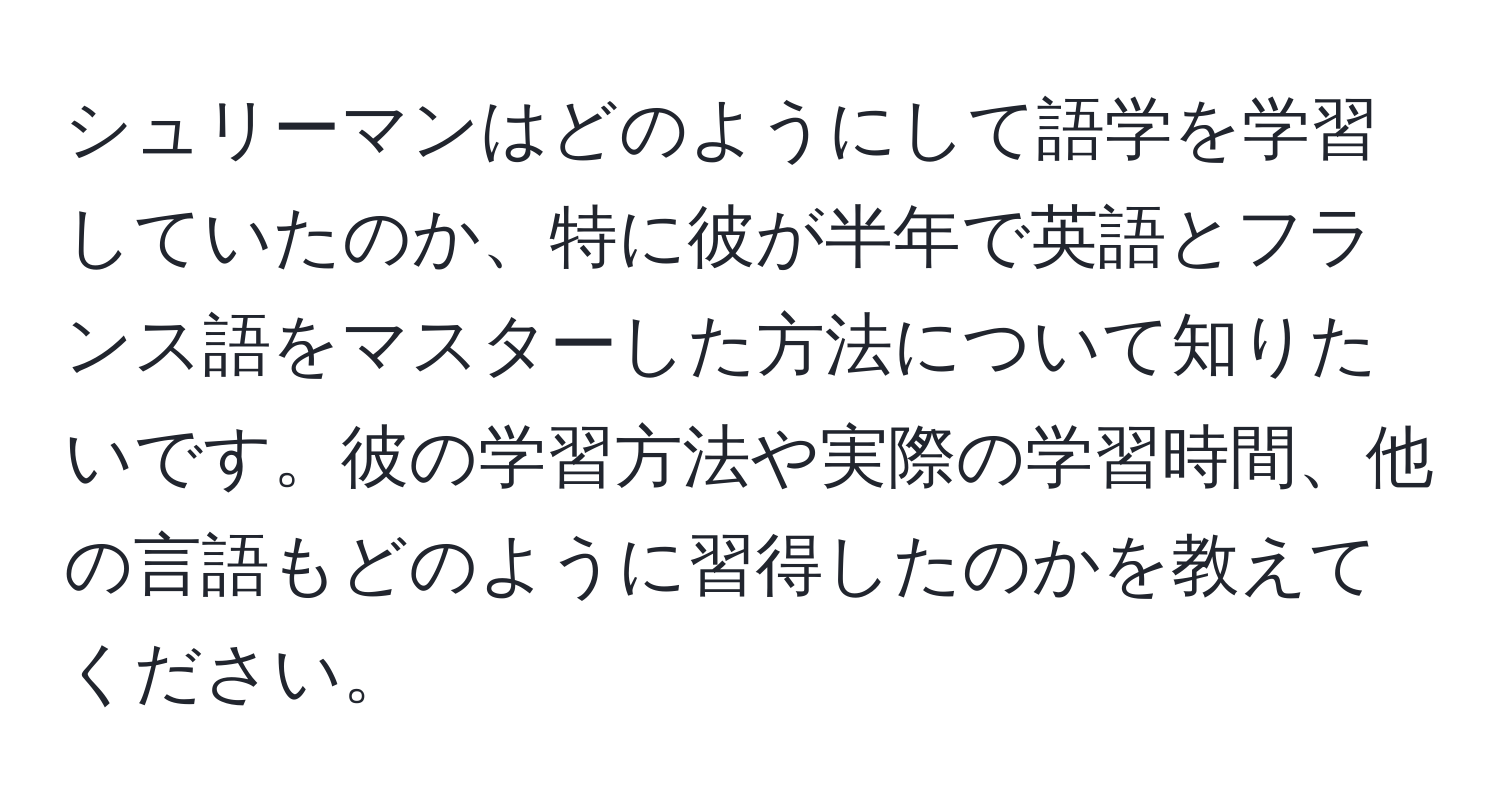 シュリーマンはどのようにして語学を学習していたのか、特に彼が半年で英語とフランス語をマスターした方法について知りたいです。彼の学習方法や実際の学習時間、他の言語もどのように習得したのかを教えてください。