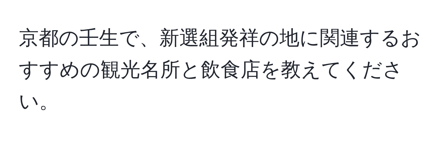 京都の壬生で、新選組発祥の地に関連するおすすめの観光名所と飲食店を教えてください。