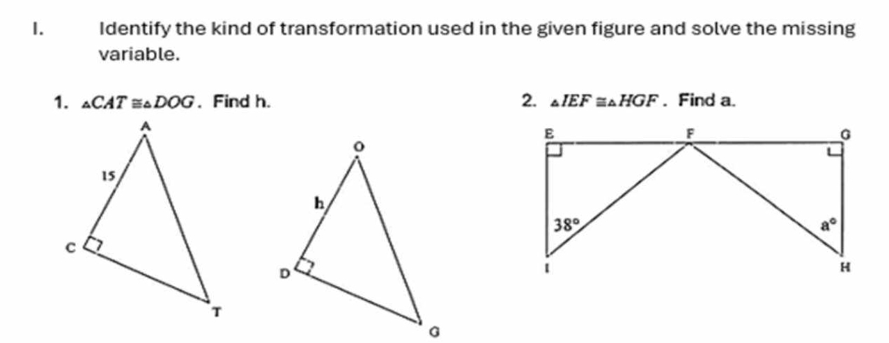 Identify the kind of transformation used in the given figure and solve the missing
variable.
1. _△ CAT≌ _△ DOG. Find h. 2. △ IEF≌ △ HGF. Find a.