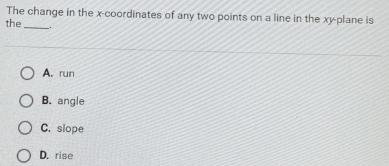 The change in the x-coordinates of any two points on a line in the xy -plane is
the_ .
A. run
B. angle
C. slope
D. rise