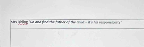 Mrs Birling 'Go and find the father of the child - it's his responsibility'