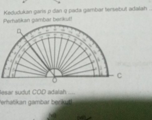 Kedudukan garis p dan q pada gambar tersebut adalah . 
Perhatikan gambar berikut! 
esar sudut COD adalah .... 
Perhatikan gambar berikut!