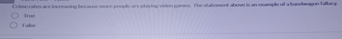 Crime rates are increasing because more people are playing video games. The statement above is an example of a bandwagon fallacy.
True
False