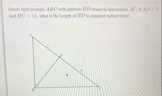 Given right triangle ABC with altitude overline BD drawn to hypotenuse overline AC.If AD=7
and DC=11 , what is the length of BD in simplest radical form?