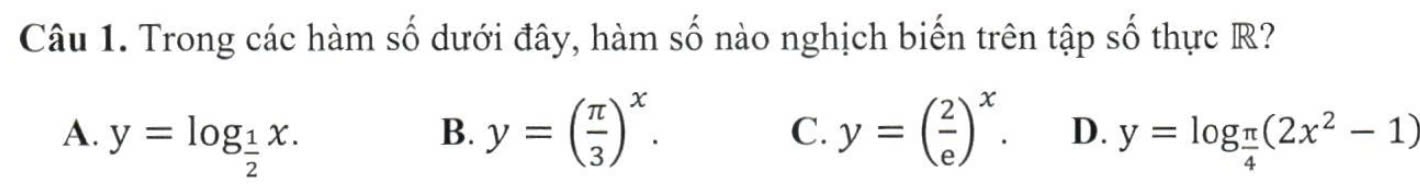 Trong các hàm số dưới đây, hàm số nào nghịch biến trên tập số thực R?
B.
A. y=log _ 1/2 x. y=( π /3 )^x. C. y=( 2/e )^x. D. y=log _ π /4 (2x^2-1)