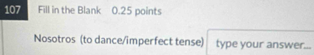 107 Fill in the Blank 0.25 points 
Nosotros (to dance/imperfect tense) type your answer...