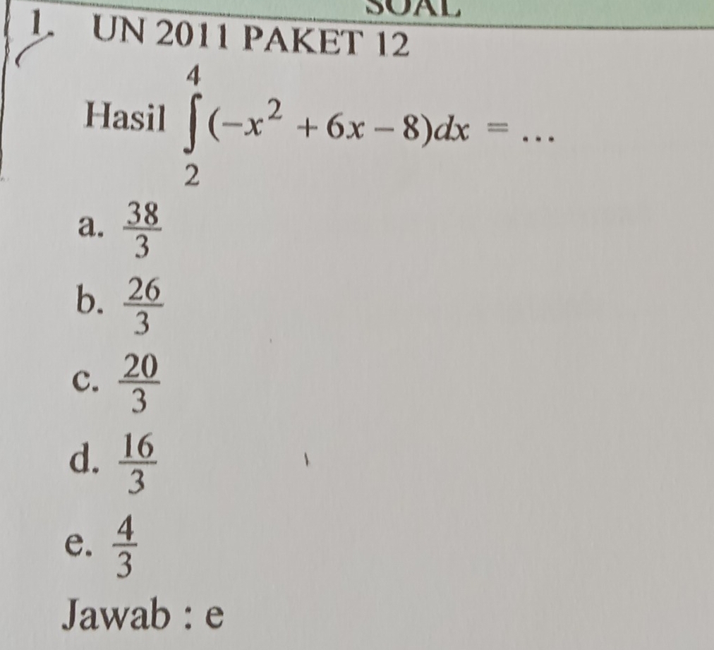 SOAL
1. UN 2011 PAKET 12
Hasil ∈tlimits _2^(4(-x^2)+6x-8)dx= _
a.  38/3 
b.  26/3 
c.  20/3 
d.  16/3 
e.  4/3 
Jawab : e