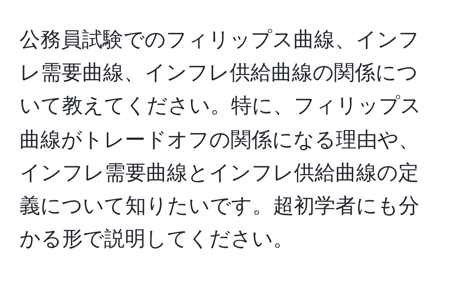 公務員試験でのフィリップス曲線、インフレ需要曲線、インフレ供給曲線の関係について教えてください。特に、フィリップス曲線がトレードオフの関係になる理由や、インフレ需要曲線とインフレ供給曲線の定義について知りたいです。超初学者にも分かる形で説明してください。