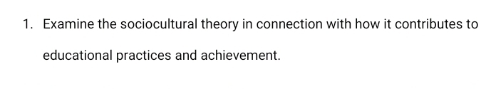 Examine the sociocultural theory in connection with how it contributes to 
educational practices and achievement.