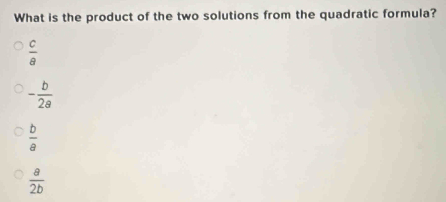 What is the product of the two solutions from the quadratic formula?
 c/a 
- b/2a 
 b/a 
 a/2b 