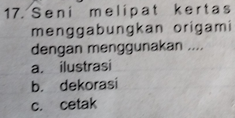 Seni melipat kertas
menggabungkan origami
dengan menggunakan ....
a. ilustrasi
b. dekorasi
c. cetak