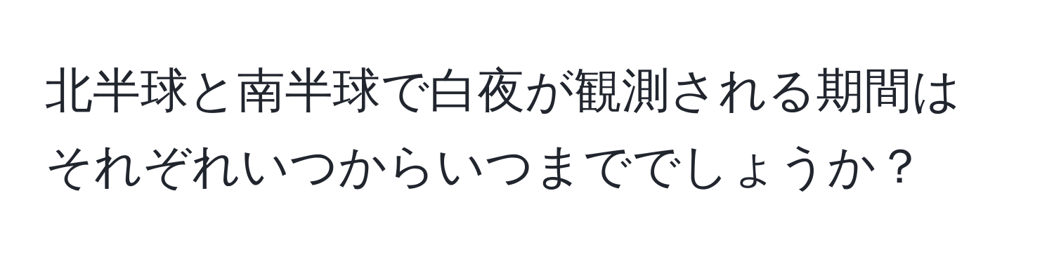 北半球と南半球で白夜が観測される期間はそれぞれいつからいつまででしょうか？