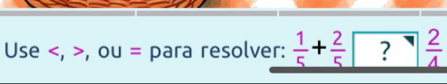 Use , , ou = para resolver:  1/5 + 2/5  ?  2/4 