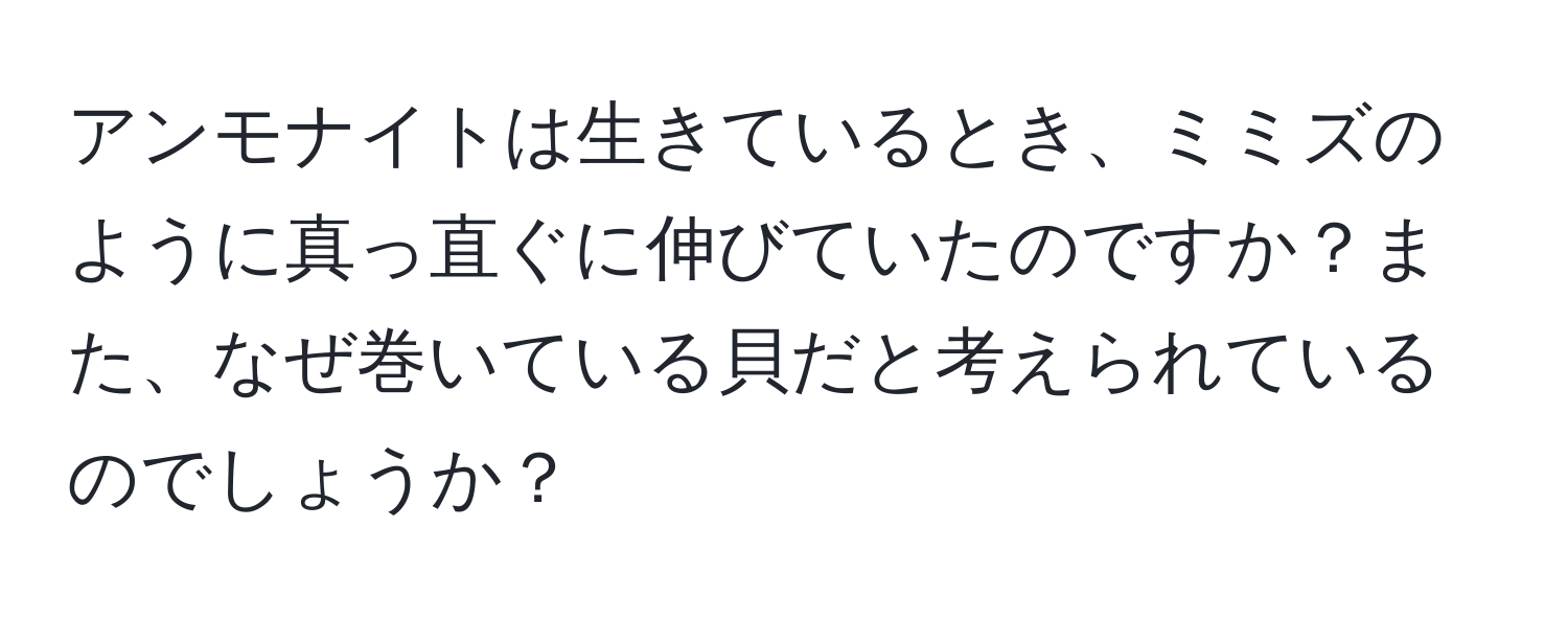 アンモナイトは生きているとき、ミミズのように真っ直ぐに伸びていたのですか？また、なぜ巻いている貝だと考えられているのでしょうか？