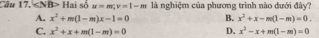 < NB> Hai số u=m; v=1-m là nghiệm của phương trình nào dưới đây?
A. x^2+m(1-m)x-1=0 B. x^2+x-m(1-m)=0.
C. x^2+x+m(1-m)=0 D. x^2-x+m(1-m)=0