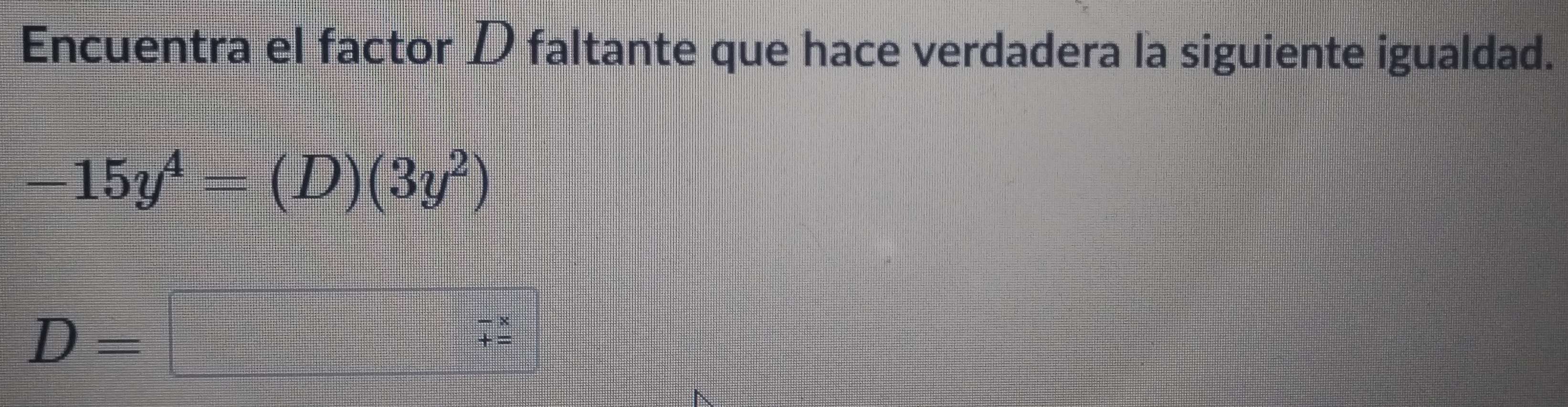 Encuentra el factor D faltante que hace verdadera la siguiente igualdad.
-15y^4=(D)(3y^2)
D=□
beginarrayr -*  += endarray