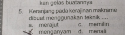 kan gelas buatannya
5. Keranjang pada kerajinan makrame
dibuat menggunakan teknik ....
a. merajut c. memilin
b. menganyam d. menali