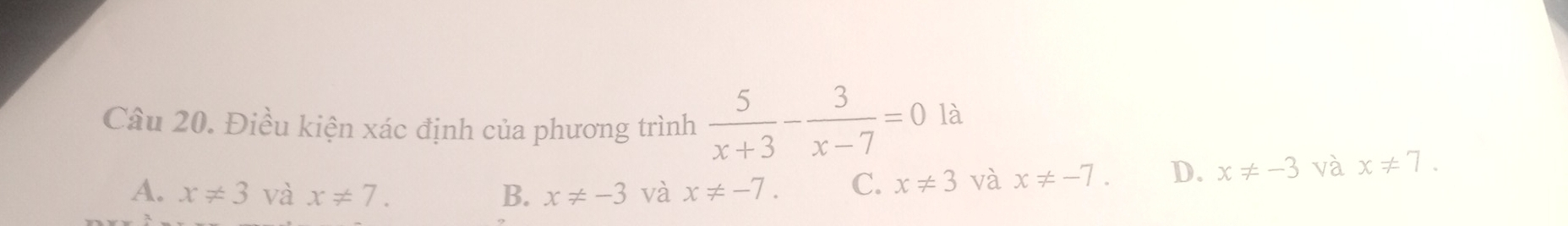 Điều kiện xác định của phương trình  5/x+3 - 3/x-7 =0 là
A. x!= 3 và x!= 7. B. x!= -3 và x!= -7. C. x!= 3 và x!= -7. D. x!= -3 và x!= 7.