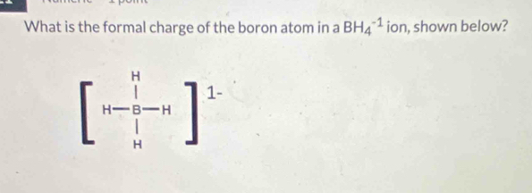 What is the formal charge of the boron atom in a BH_4^((-1) ion, shown below?
beginbmatrix) H H-frac beginvmatrix endvmatrix beginvmatrix endvmatrix -H beginvmatrix end(vmatrix)^