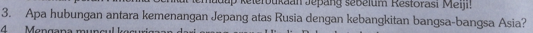 Relerbukaan Jepäng sebelum Restorasi Meiji! 
3. Apa hubungan antara kemenangan Jepang atas Rusia dengan kebangkitan bangsa-bangsa Asia? 
4 Mengana mung