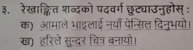 ३. रेखाक्लित शब्दको पदवर्ग छुट्याउनुहोस् : 
क) आमाले भाइलाई नयाँ पेन्सिल दिनुभयो। 
ख) हरिले सुन्दर चित्र बनायो।