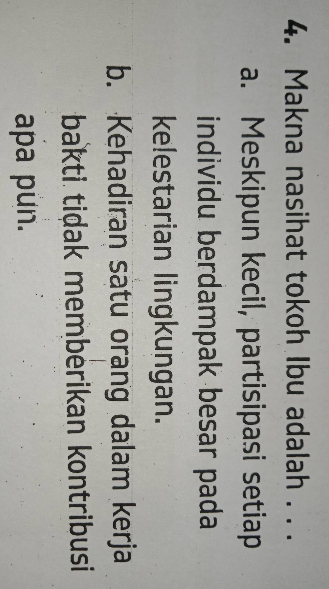 Makna nasihat tokoh Ibu adalah . . .
a. Meskipun kecil, partisipasi setiap
individu berdampak besar pada
kelestarian lingkungan.
b. Kehadiran satu orang dalam kerja
bakti tidak memberikan kontribusi
apa pun.