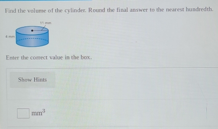 Find the volume of the cylinder. Round the final answer to the nearest hundredth. 
Enter the correct value in the box. 
Show Hints
□ mm^3