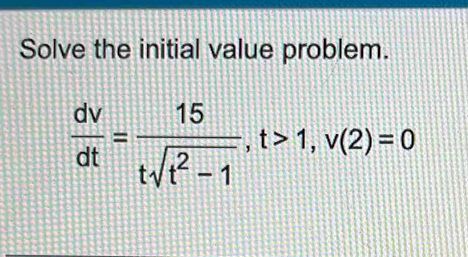 Solve the initial value problem.
 dv/dt = 15/tsqrt(t^2-1) , t>1, v(2)=0