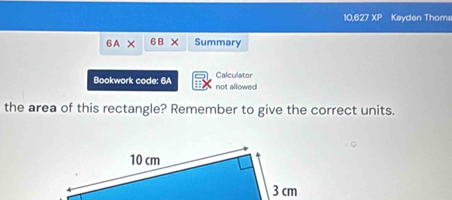 10,627 XP Kayden Thoma
6A* 6B* Summary 
Bookwork code: 6A Calculator 
not allowed 
the area of this rectangle? Remember to give the correct units.