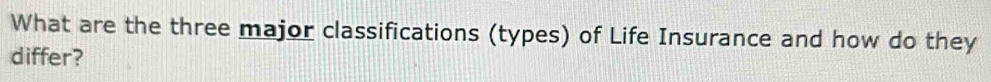 What are the three major classifications (types) of Life Insurance and how do they 
differ?