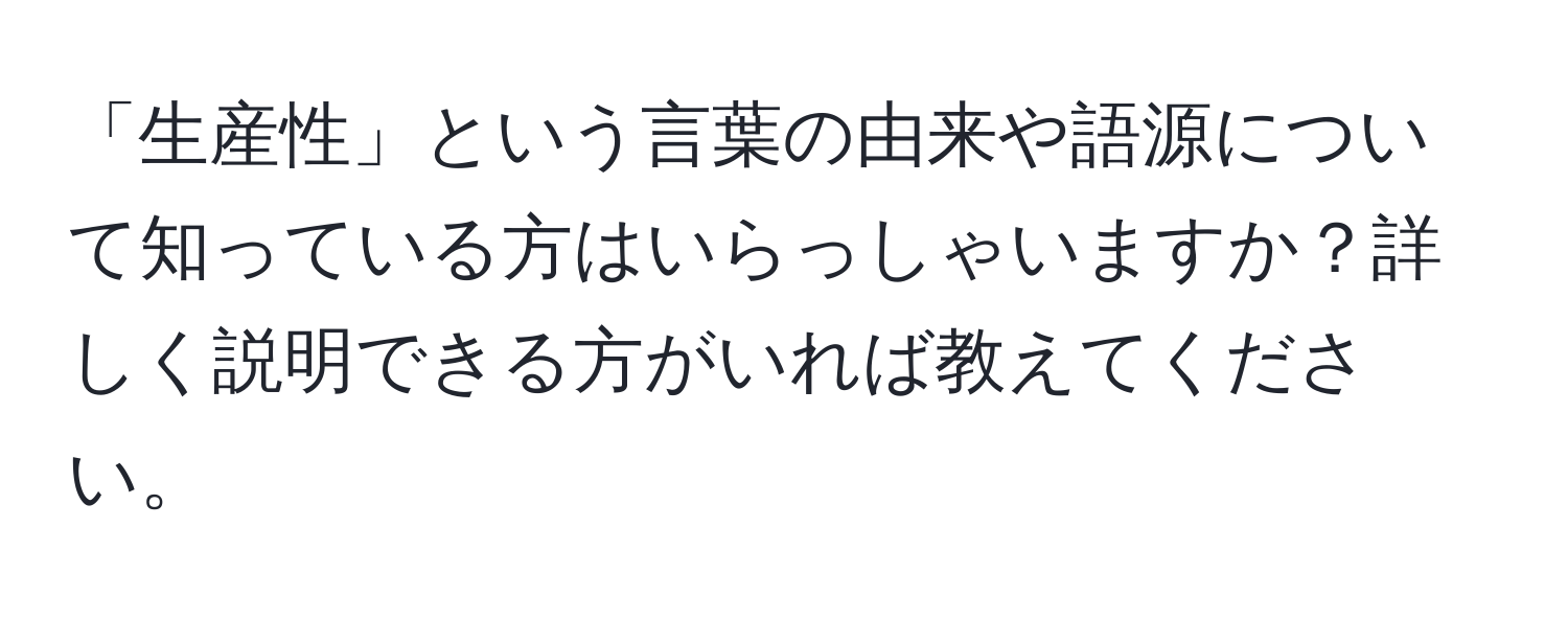 「生産性」という言葉の由来や語源について知っている方はいらっしゃいますか？詳しく説明できる方がいれば教えてください。