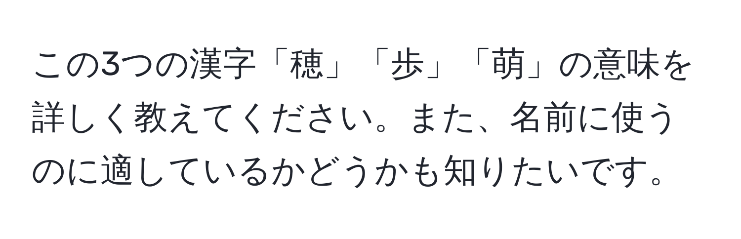 この3つの漢字「穂」「歩」「萌」の意味を詳しく教えてください。また、名前に使うのに適しているかどうかも知りたいです。