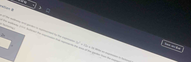 uof 12 
estion 8 
of the walkway and garden is represented by the expressic 2x^2+12x+16 Write an expression in factored 
the walkway. (Hr: Subtract the expression that represents the area of the garden from the expre 
Save and Exit