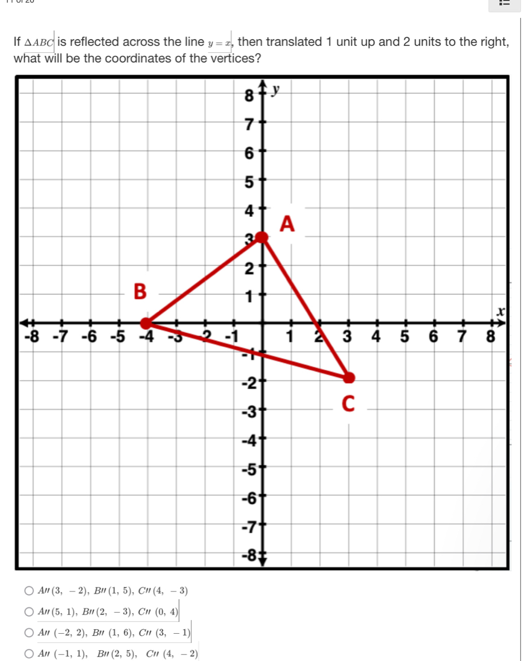 If △ ABC is reflected across the line y=x, , then translated 1 unit up and 2 units to the right,
An(5,1),Bn(2,-3),Cn(0,4)
An(-2,2),Bn(1,6),Cn(3,-1)
An(-1,1),Bn(2,5),Cn(4,-2)