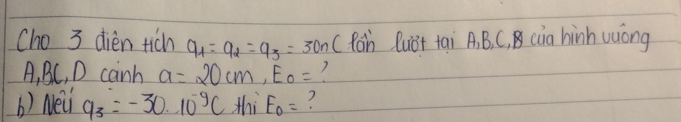 Cho 3 dièn tich a_1=a_2=a_3=30n (Rain QuBt tai A. B, C, (a hinh wuong 
A, BC, D canh a=20cm, E_0=
b) Neii 9_3=-30.10^(-9)C thi E_0=