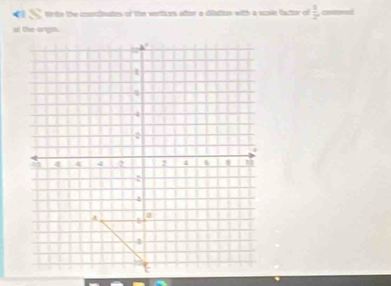 Wrte the cordinates of the vertices after a dilattion with a sle factor of  8/2  contpred
at the crigit.