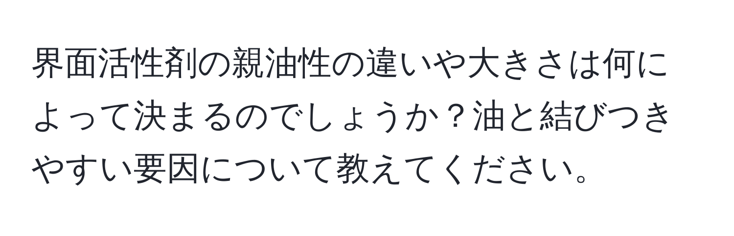 界面活性剤の親油性の違いや大きさは何によって決まるのでしょうか？油と結びつきやすい要因について教えてください。