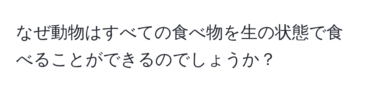 なぜ動物はすべての食べ物を生の状態で食べることができるのでしょうか？