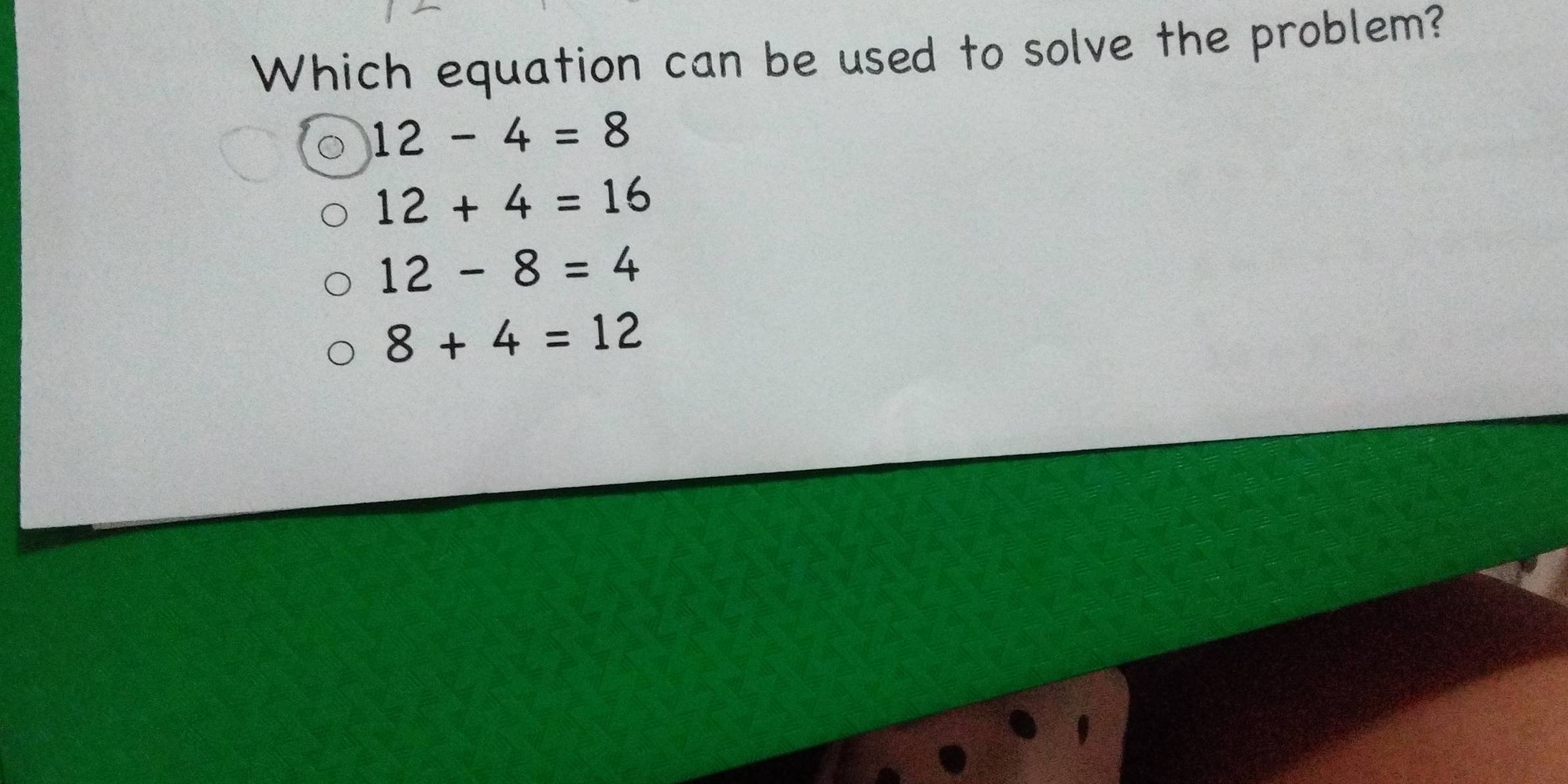 Which equation can be used to solve the problem?
12-4=8
12+4=16
12-8=4
8+4=12