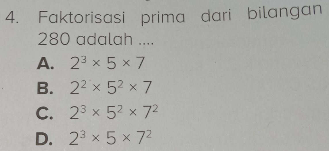 Faktorisasi prima dari bilangan
280 adalah ....
A. 2^3* 5* 7
B. 2^2* 5^2* 7
C. 2^3* 5^2* 7^2
D. 2^3* 5* 7^2