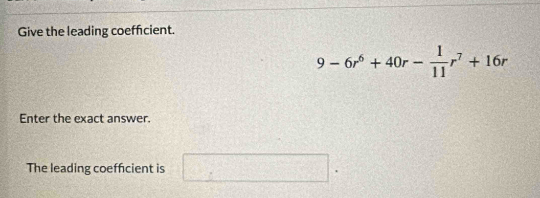 Give the leading coeffcient.
9-6r^6+40r- 1/11 r^7+16r
Enter the exact answer. 
The leading coeffcient is  □ /□   □ □°