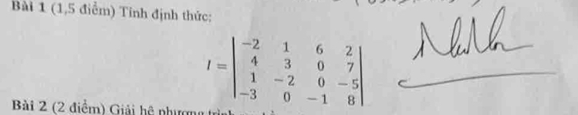 (1,5 điểm) Tỉnh định thức: 
Bài 2 (2 điểm) Giải hệ phượngt
I=beginvmatrix -2&1&6&2 4&3&0&7 1&-2&0&-5 -3&0&-1&8endvmatrix