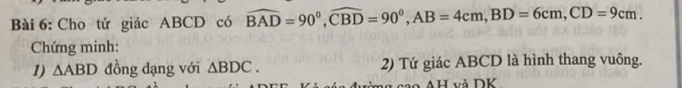 Cho tứ giác ABCD có widehat BAD=90°, widehat CBD=90°, AB=4cm, BD=6cm, CD=9cm. 
Chứng minh: 
1) △ ABD đồng dạng với △ BDC. 2) Tứ giác ABCD là hình thang vuông. 
AH và DK