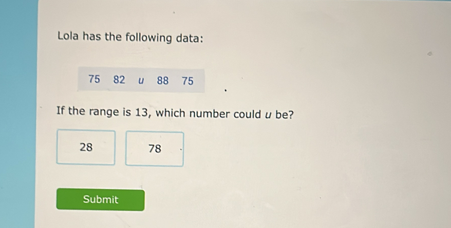 Lola has the following data: 
If the range is 13, which number could u be?
28 78
Submit