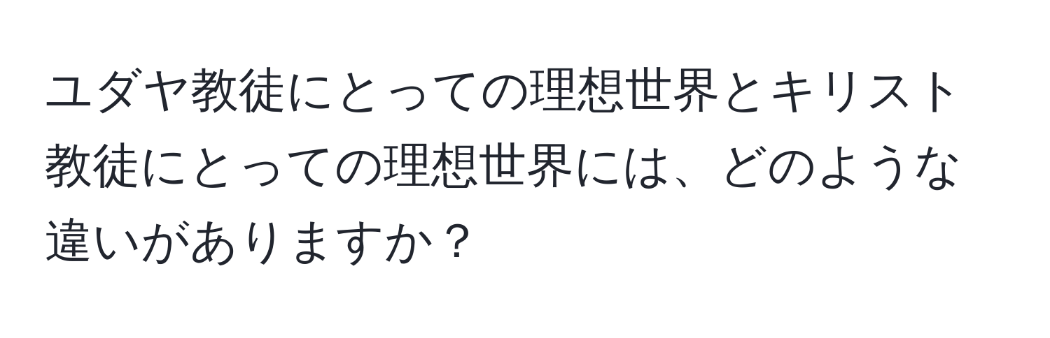 ユダヤ教徒にとっての理想世界とキリスト教徒にとっての理想世界には、どのような違いがありますか？