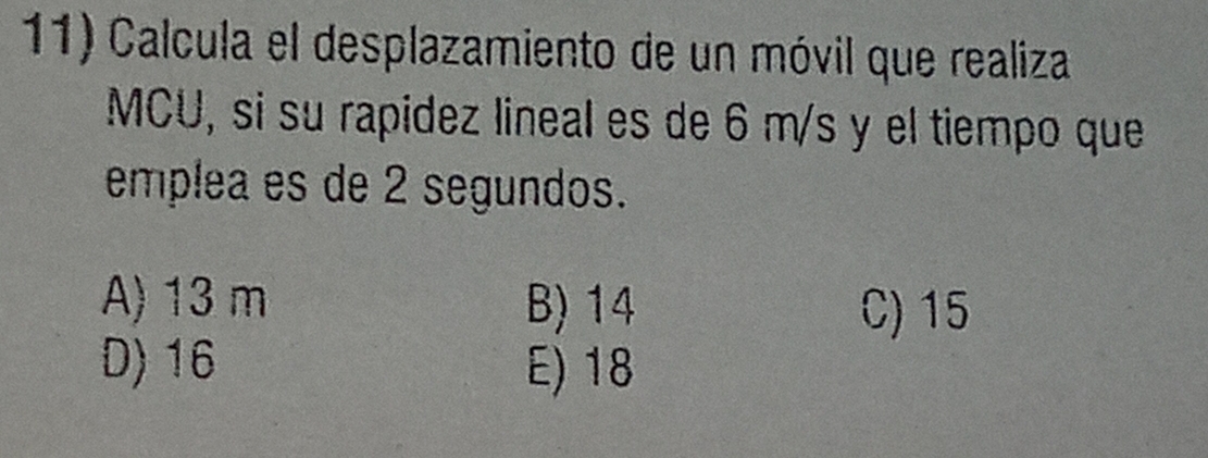 Calcula el desplazamiento de un móvil que realiza
MCU, si su rapidez lineal es de 6 m/s y el tiempo que
emplea es de 2 segundos.
A) 13 m B) 14 C) 15
D) 16 E) 18