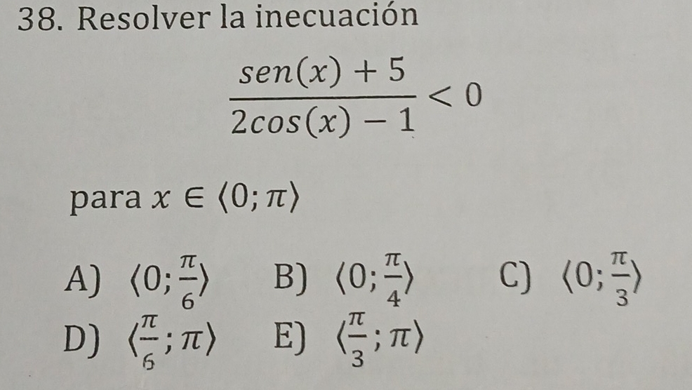 Resolver la inecuación
 (sen (x)+5)/2cos (x)-1 <0</tex> 
para x∈ langle 0;π rangle
A) langle 0; π /6 rangle B) langle 0; π /4 rangle C) langle 0; π /3 rangle
D) langle  π /6 ;π rangle E) langle  π /3 ;π rangle