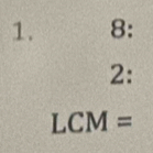 8: 
2:
LCM=